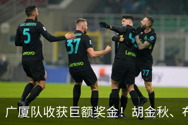 广厦队收获巨额奖金！胡金秋、布朗等人乐开了花